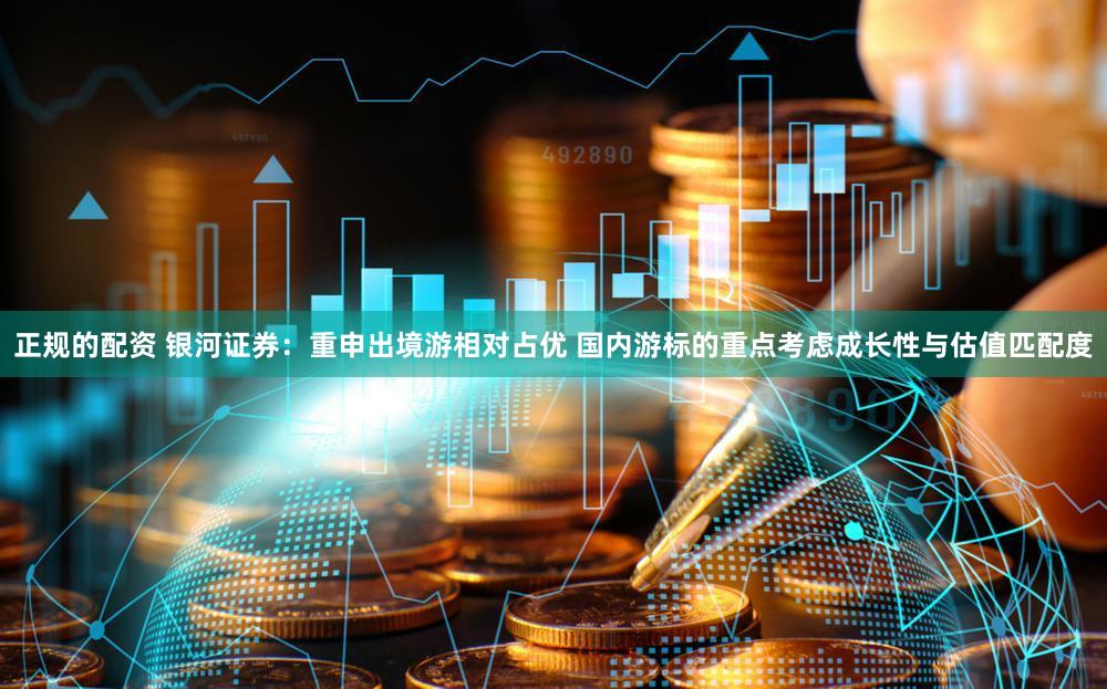 正规的配资 银河证券：重申出境游相对占优 国内游标的重点考虑成长性与估值匹配度
