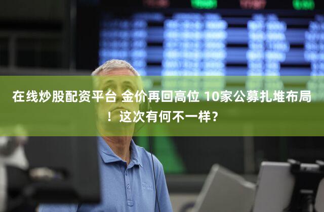 在线炒股配资平台 金价再回高位 10家公募扎堆布局！这次有何不一样？