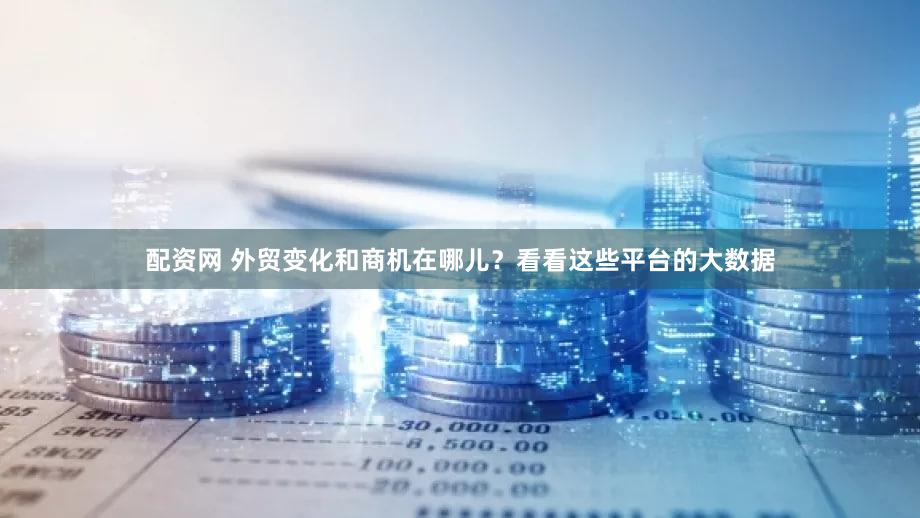 配资网 外贸变化和商机在哪儿？看看这些平台的大数据