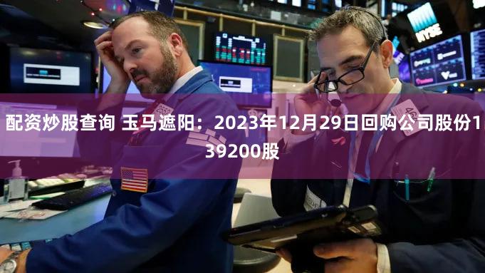 配资炒股查询 玉马遮阳：2023年12月29日回购公司股份139200股