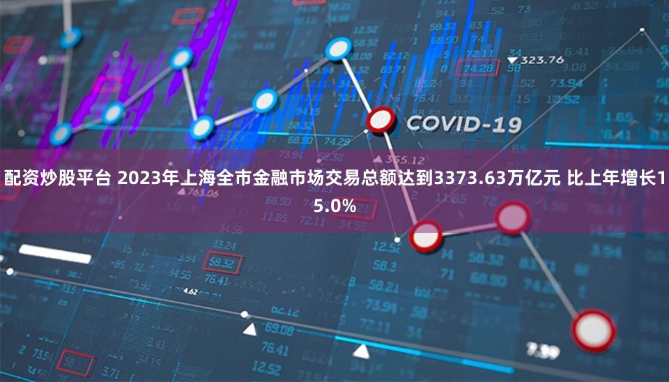 配资炒股平台 2023年上海全市金融市场交易总额达到3373.63万亿元 比上年增长15.0%
