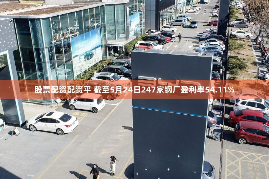 股票配资配资平 截至5月24日247家钢厂盈利率54.11%
