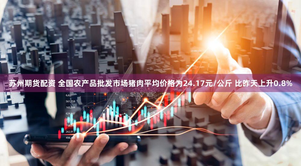 苏州期货配资 全国农产品批发市场猪肉平均价格为24.17元/公斤 比昨天上升0.8%