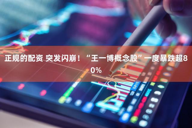 正规的配资 突发闪崩！“王一博概念股”一度暴跌超80%