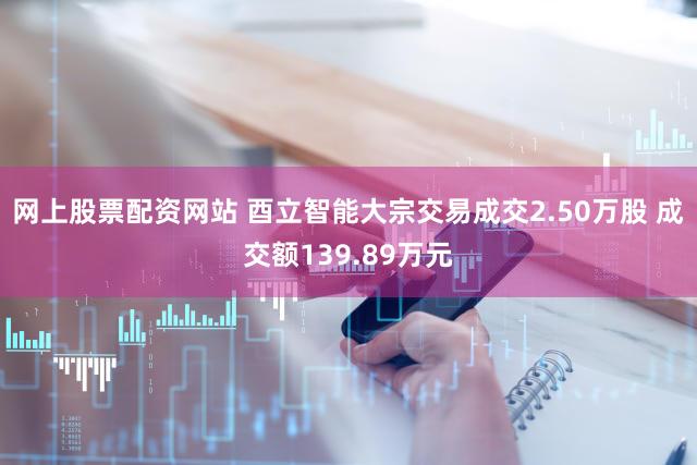 网上股票配资网站 酉立智能大宗交易成交2.50万股 成交额139.89万元
