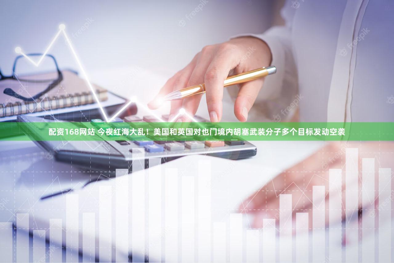 配资168网站 今夜红海大乱！美国和英国对也门境内胡塞武装分子多个目标发动空袭