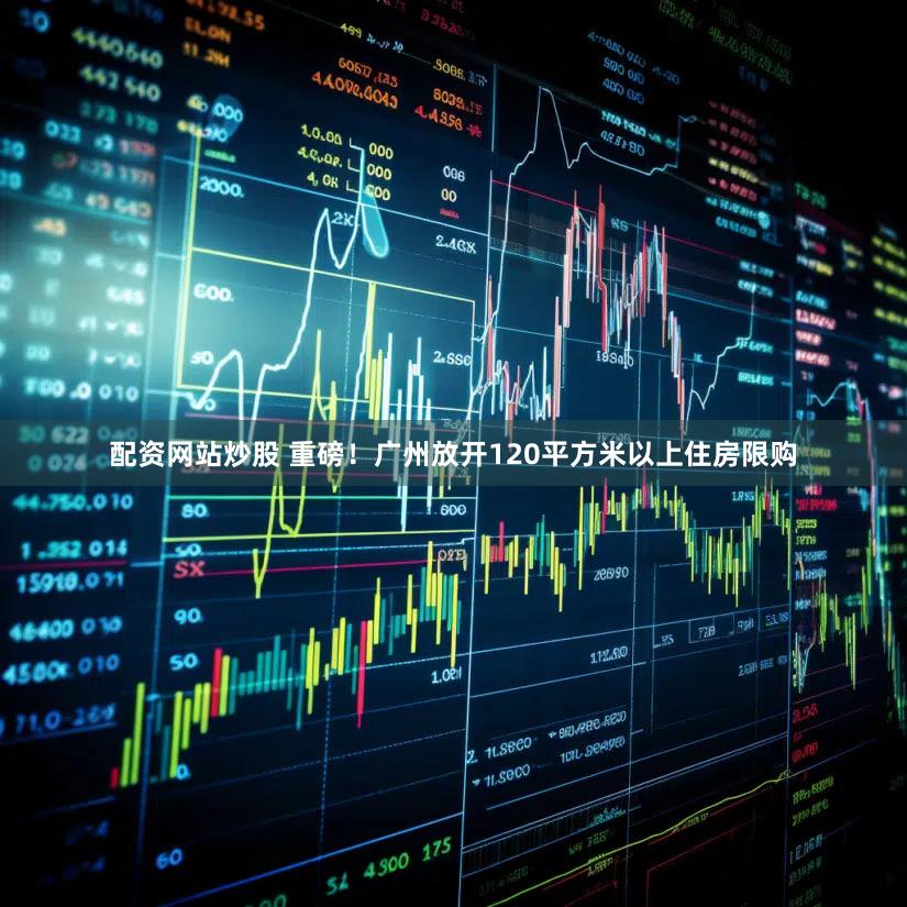 配资网站炒股 重磅！广州放开120平方米以上住房限购