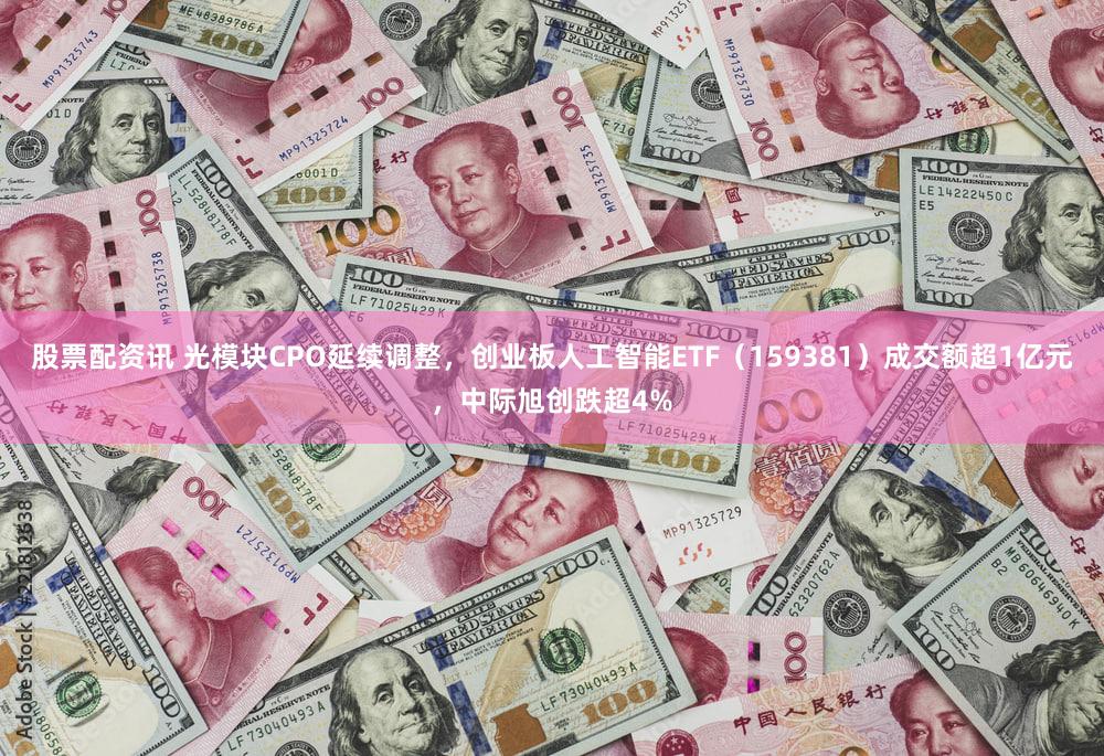 股票配资讯 光模块CPO延续调整，创业板人工智能ETF（159381）成交额超1亿元，中际旭创跌超4%