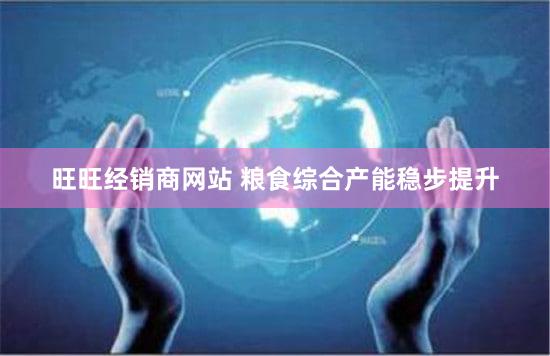 旺旺经销商网站 粮食综合产能稳步提升