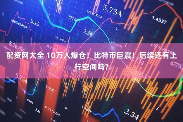 配资网大全 10万人爆仓！比特币巨震！后续还有上行空间吗？
