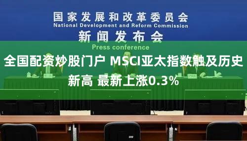 全国配资炒股门户 MSCI亚太指数触及历史新高 最新上涨0.3%
