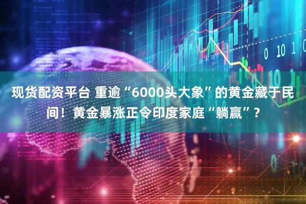 现货配资平台 重逾“6000头大象”的黄金藏于民间！黄金暴涨正令印度家庭“躺赢”？