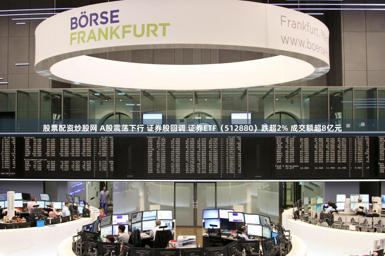 股票配资炒股网 A股震荡下行 证券股回调 证券ETF（512880）跌超2% 成交额超8亿元