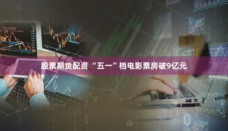 股票期货配资 “五一”档电影票房破9亿元