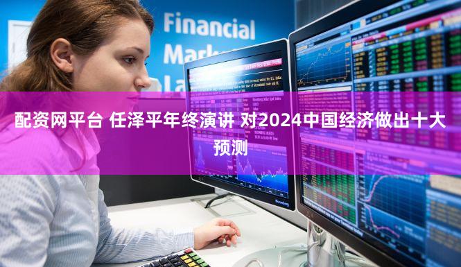 配资网平台 任泽平年终演讲 对2024中国经济做出十大预测