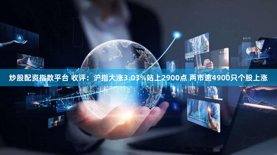 炒股配资指数平台 收评：沪指大涨3.03%站上2900点 两市逾4900只个股上涨