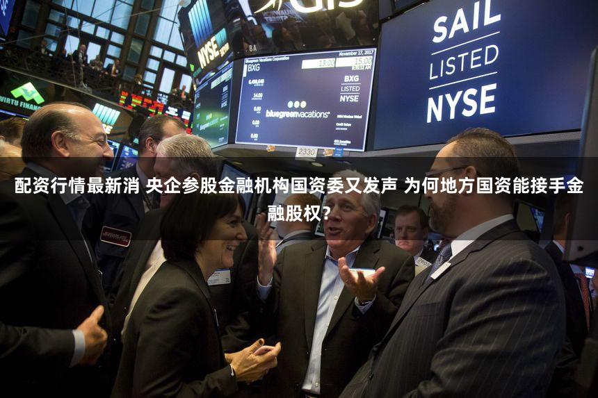 配资行情最新消 央企参股金融机构国资委又发声 为何地方国资能接手金融股权？