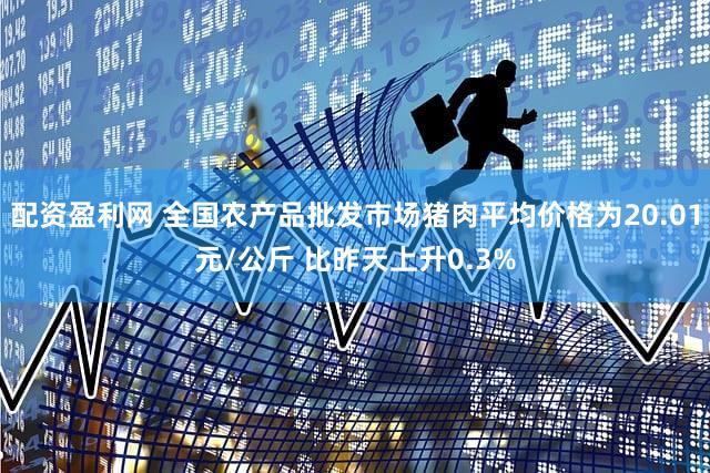 配资盈利网 全国农产品批发市场猪肉平均价格为20.01元/公斤 比昨天上升0.3%