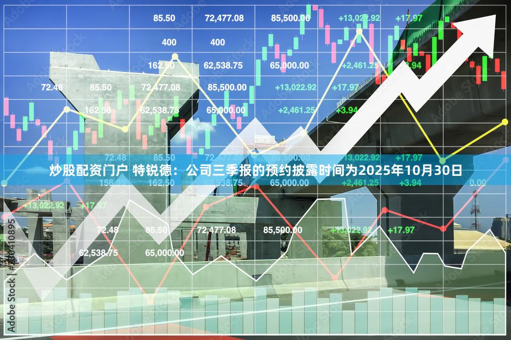 炒股配资门户 特锐德：公司三季报的预约披露时间为2025年10月30日
