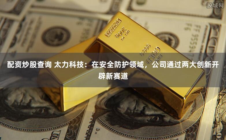 配资炒股查询 太力科技：在安全防护领域，公司通过两大创新开辟新赛道