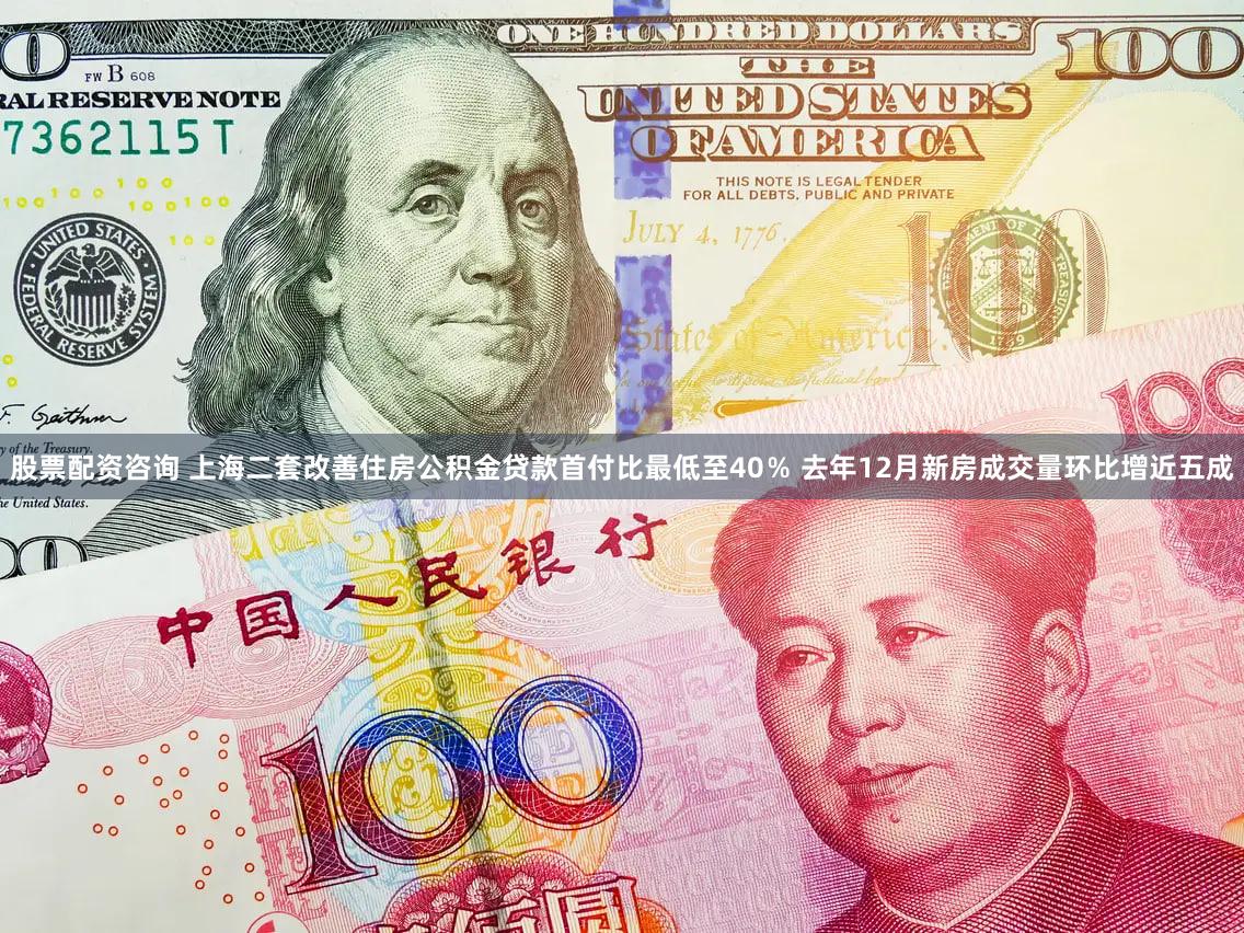 股票配资咨询 上海二套改善住房公积金贷款首付比最低至40％ 去年12月新房成交量环比增近五成