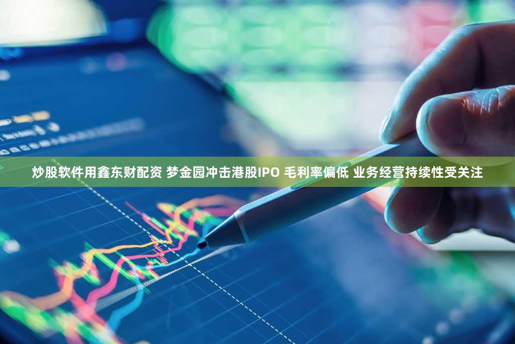 炒股软件用鑫东财配资 梦金园冲击港股IPO 毛利率偏低 业务经营持续性受关注