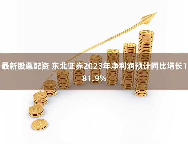 最新股票配资 东北证券2023年净利润预计同比增长181.9%