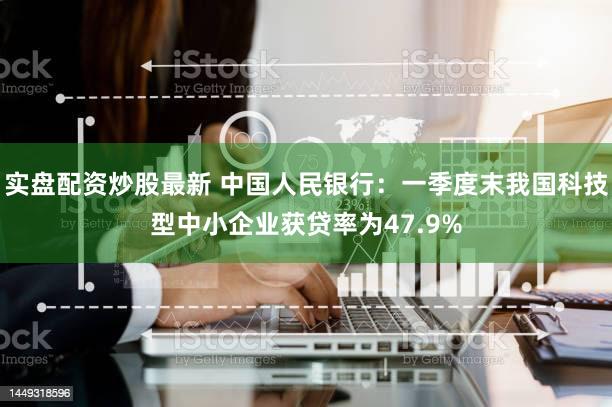 实盘配资炒股最新 中国人民银行：一季度末我国科技型中小企业获贷率为47.9%