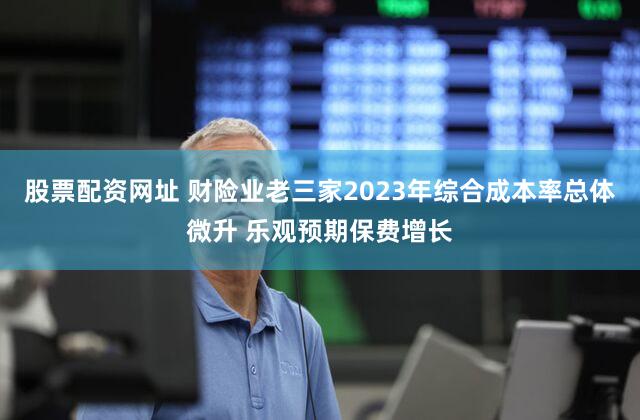 股票配资网址 财险业老三家2023年综合成本率总体微升 乐观预期保费增长