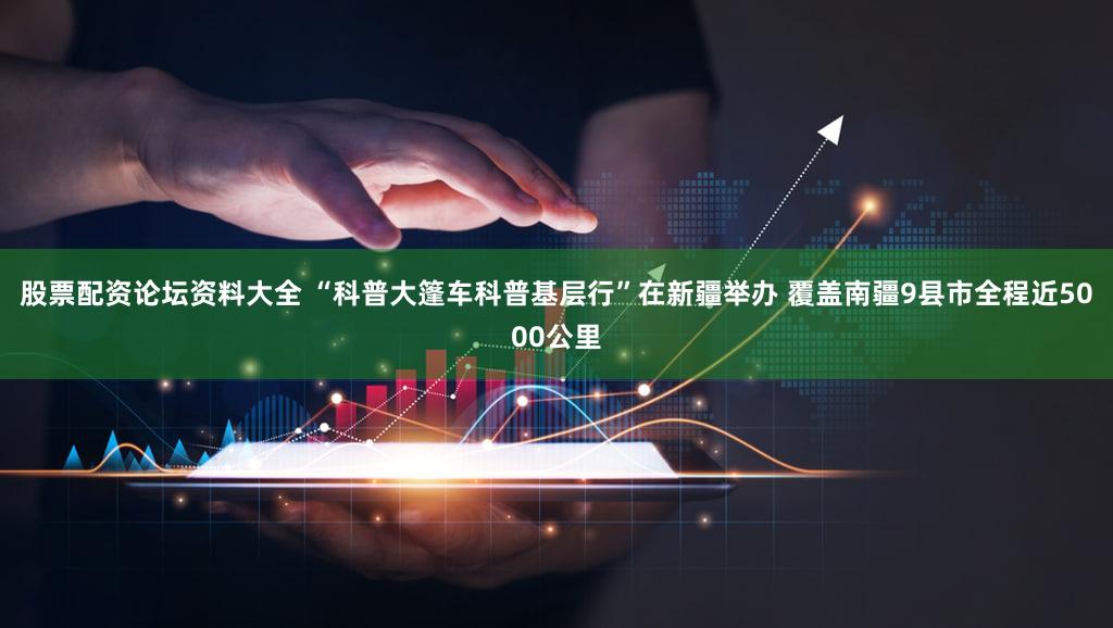 股票配资论坛资料大全 “科普大篷车科普基层行”在新疆举办 覆盖南疆9县市全程近5000公里