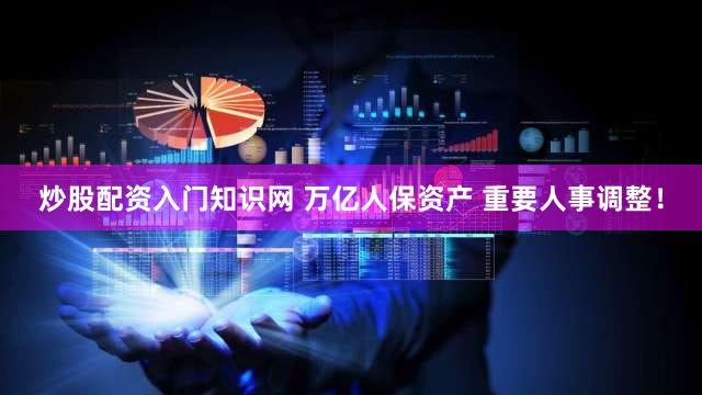 炒股配资入门知识网 万亿人保资产 重要人事调整!