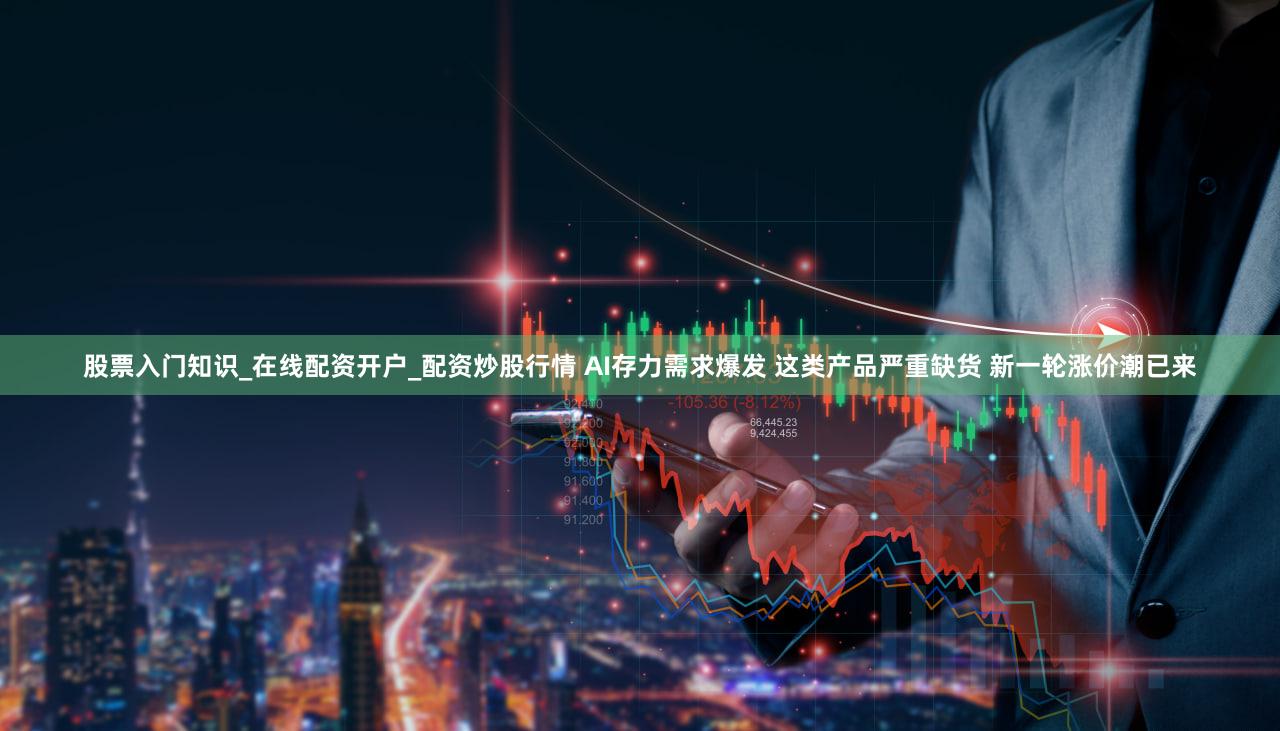 股票入门知识_在线配资开户_配资炒股行情 AI存力需求爆发 这类产品严重缺货 新一轮涨价潮已来
