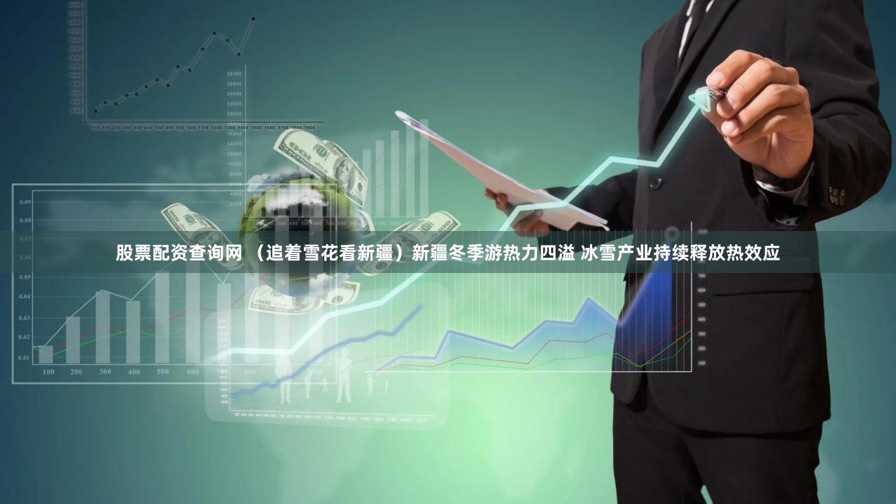 股票配资查询网 （追着雪花看新疆）新疆冬季游热力四溢 冰雪产业持续释放热效应