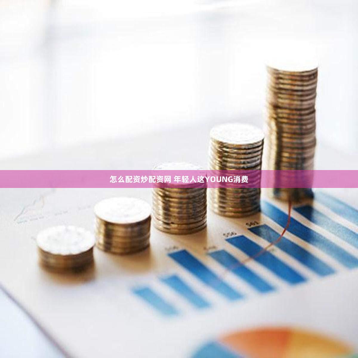 怎么配资炒配资网 年轻人这YOUNG消费