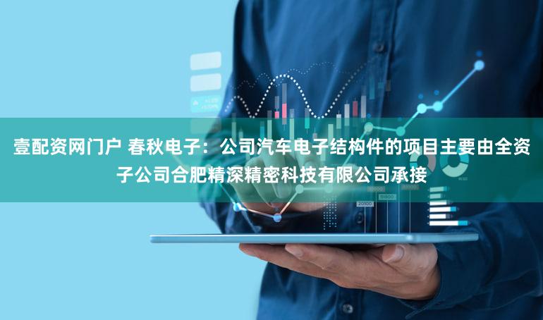 壹配资网门户 春秋电子：公司汽车电子结构件的项目主要由全资子公司合肥精深精密科技有限公司承接