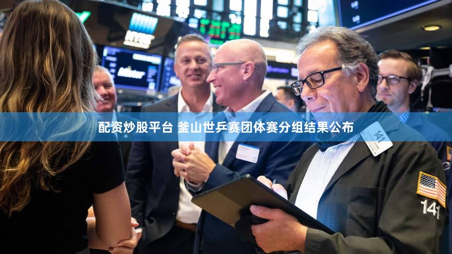 配资炒股平台 釜山世乒赛团体赛分组结果公布