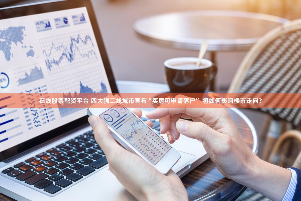 在线股票配资平台 四大强二线城市宣布“买房可申请落户” 将如何影响楼市走向？