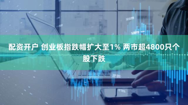 配资开户 创业板指跌幅扩大至1% 两市超4800只个股下跌