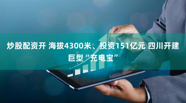 炒股配资开 海拔4300米、投资151亿元 四川开建巨型“充电宝”