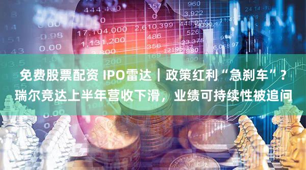 免费股票配资 IPO雷达｜政策红利“急刹车”？瑞尔竞达上半年营收下滑，业绩可持续性被追问