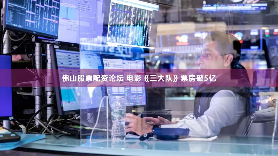 佛山股票配资论坛 电影《三大队》票房破5亿