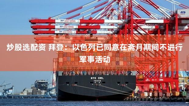 炒股选配资 拜登：以色列已同意在斋月期间不进行军事活动