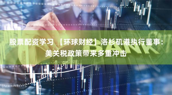 股票配资学习 【环球财经】洛杉矶港执行董事:美关税政策带来多重冲击