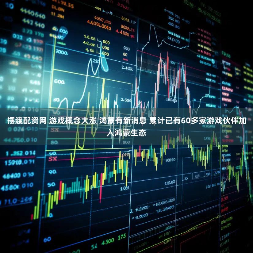摆渡配资网 游戏概念大涨 鸿蒙有新消息 累计已有60多家游戏伙伴加入鸿蒙生态