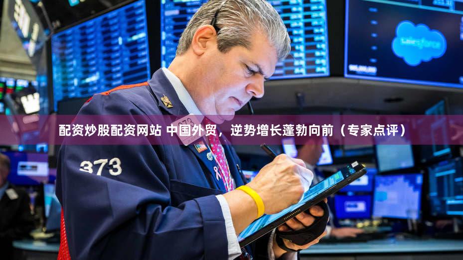 配资炒股配资网站 中国外贸,逆势增长蓬勃向前(专家点评)
