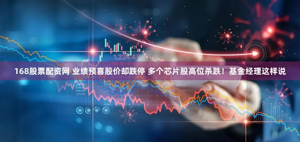 168股票配资网 业绩预喜股价却跌停 多个芯片股高位杀跌！基金经理这样说