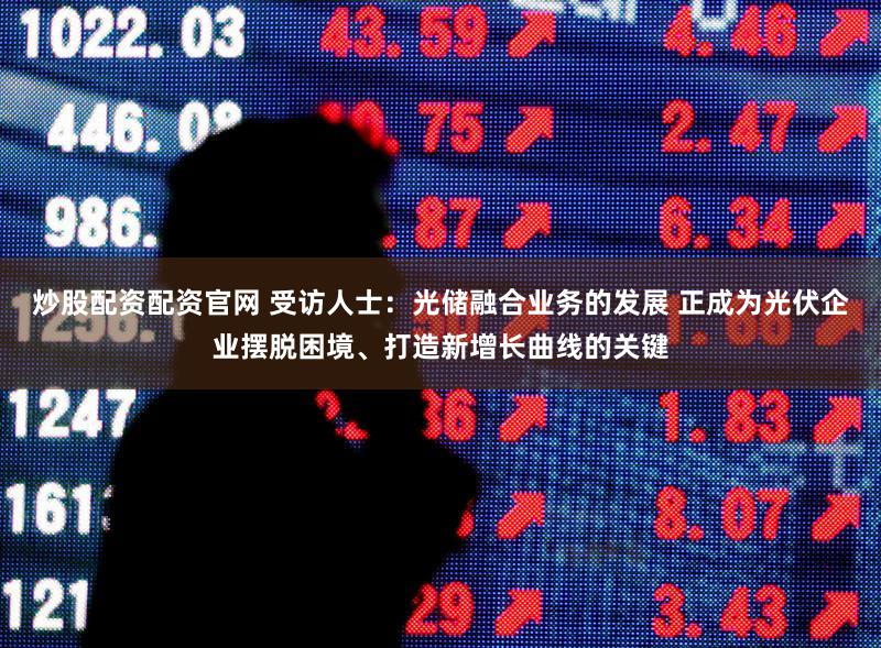 炒股配资配资官网 受访人士：光储融合业务的发展 正成为光伏企业摆脱困境、打造新增长曲线的关键