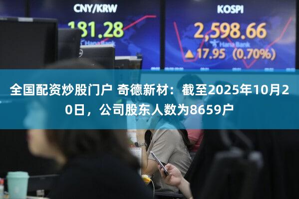 全国配资炒股门户 奇德新材：截至2025年10月20日，公司股东人数为8659户