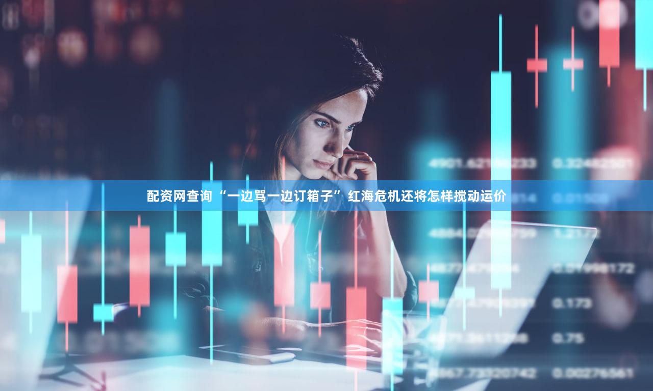 配资网查询 “一边骂一边订箱子” 红海危机还将怎样搅动运价