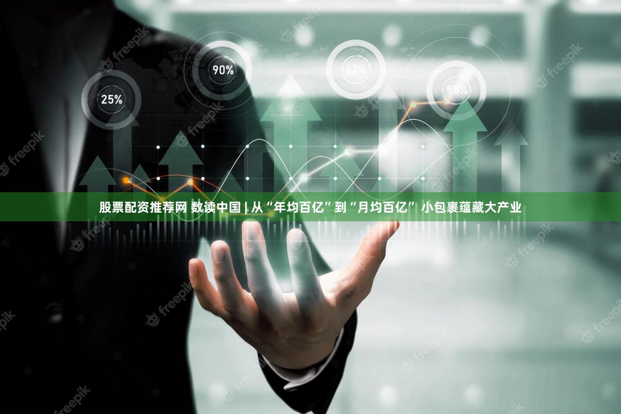 股票配资推荐网 数读中国 | 从“年均百亿”到“月均百亿” 小包裹蕴藏大产业